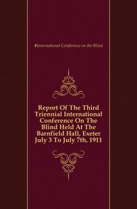 Report Of The Third Triennial International Conference On The Blind Held At The Barnfield Hall, Exeter July 3 To July 7th, 1911
