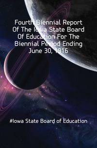 Fourth Biennial Report Of The Iowa State Board Of Education For The Biennial Period Ending June 30, 1916.