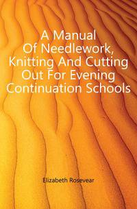 A Manual Of Needlework, Knitting And Cutting Out For Evening Continuation Schools
