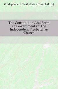 The Constitution And Form Of Government Of The Independent Presbyterian Church