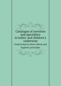 Catalogue Of Novelties And Specialties In Ladies' And Children's Underwear, Constructed On Dress Reform And Hygienic Principles