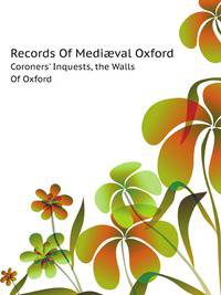 Records Of Mediaeval Oxford. Coroners' Inquests, The Walls Of Oxford, Etc.