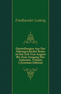 Darstellungen Aus Der Sittengeschichte Roms in Der Zeit Von August Bis Zum Ausgang Der Antonine, Volume 1 (German Edition)