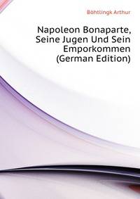 Napoleon Bonaparte, Seine Jugen Und Sein Emporkommen (German Edition)