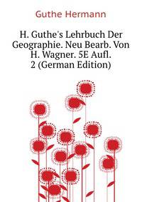 H. Guthe's Lehrbuch Der Geographie. Neu Bearb. Von H. Wagner. 5E Aufl. 2 (German Edition)