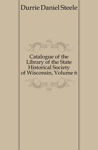 Catalogue of the Library of the State Historical Society of Wisconsin, Volume 6