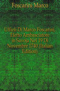 Uffizii Di Marco Foscarini, Eletto Ambasciatore in Savoja Nel 19 Di Novembre 1740 (Italian Edition)