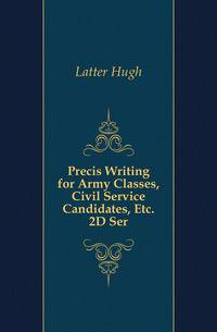 Precis Writing for Army Classes, Civil Service Candidates, Etc. 2D Ser