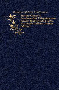 Statuto Organico Fondamentale E Regolamento Interno Dell'istituto Filotec. Nazionale Italiano (Italian Edition)