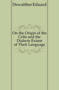 On the Origin of the Celts and the Dialects Extant of Their Language
