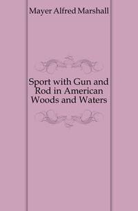 Sport with Gun and Rod in American Woods and Waters