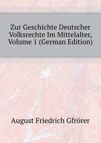 Zur Geschichte Deutscher Volksrechte Im Mittelalter, Volume 1 (German Edition)