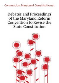 Debates and Proceedings of the Maryland Reform Convention to Revise the State Constitution ...