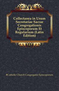 Collectanea in Usum Secretariae Sacrae Congregationis Episcoporum Et Regularium (Latin Edition)