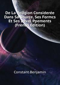 De La Religion Consideree Dans Sa Source, Ses Formcs Et Ses Devel Ppements ... (French Edition)
