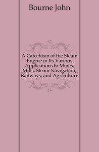 A Catechism of the Steam Engine in Its Various Applications to Mines, Mills, Steam Navigation, Railways, and Agriculture