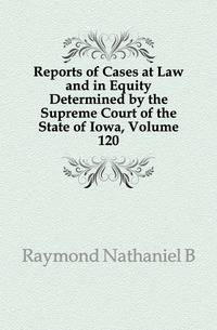 Reports of Cases at Law and in Equity Determined by the Supreme Court of the State of Iowa, Volume 120