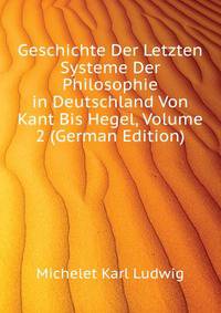 Geschichte Der Letzten Systeme Der Philosophie in Deutschland Von Kant Bis Hegel, Volume 2 (German Edition)
