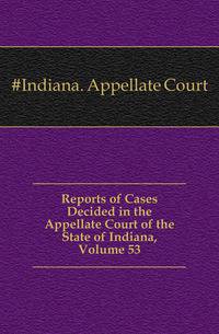 Reports of Cases Decided in the Appellate Court of the State of Indiana, Volume 53