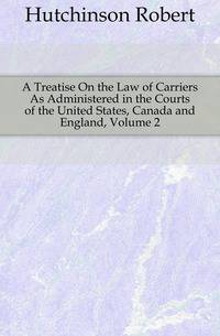 A Treatise On the Law of Carriers As Administered in the Courts of the United States, Canada and England, Volume 2