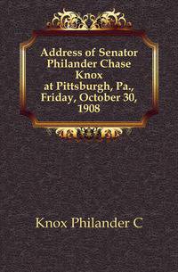 Address of Senator Philander Chase Knox at Pittsburgh, Pa., Friday, October 30, 1908