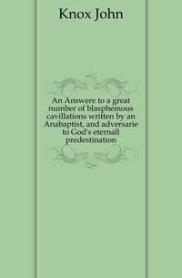 An Answere to a great number of blasphemous cavillations written by an Anabaptist, and adversarie to God's eternall predestination