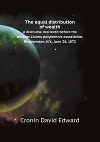 The equal distribution of wealth. A discourse delivered before the Broome County polytechnic association, Binghamton, N.Y., June 26, 1872