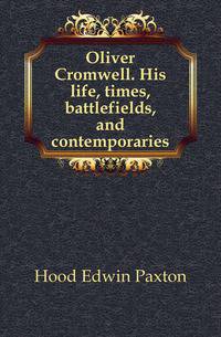 Oliver Cromwell. His life, times, battlefields, and contemporaries