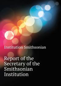 Report of the Secretary of the Smithsonian Institution ..