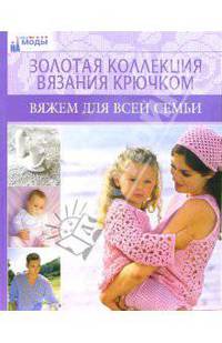 Вяжем для всей семьи. Золотая коллекция вязания крючком