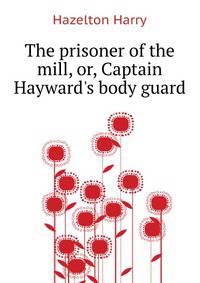 The prisoner of the mill, or, Captain Hayward's "body guard"