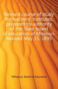 Revised course of study for teachers' institutes, prepared by authority of the State board of education of Missouri. Revised May 15, 1895