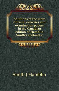 Solutions of the more difficult exercises and examination papers in the Canadian edition of Hamblin Smith's arithmetic