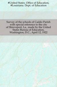 Survey of the schools of Caddo Parish with special reference to the city of Shreveport, La., made by the United States Bureau of Education, Washington, D.C., April 12, 1922