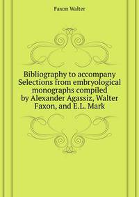 Bibliography to accompany "Selections from embryological monographs" compiled by Alexander Agassiz, Walter Faxon, and E.L. Mark