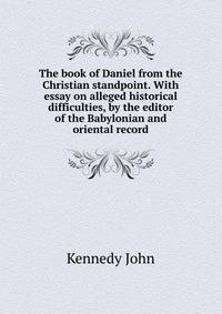 The book of Daniel from the Christian standpoint. With essay on alleged historical difficulties, by the editor of the "Babylonian and oriental record."