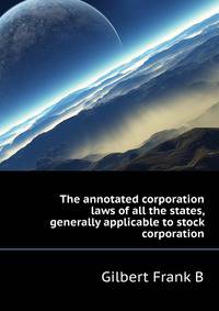 The annotated corporation laws of all the states, generally applicable to stock corporation ..