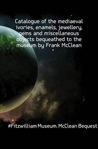 Catalogue of the mediaeval ivories, enamels, jewellery, gems and miscellaneous objects bequeathed to the museum by Frank McClean