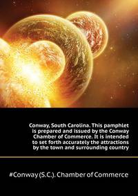 Conway, South Carolina. This pamphlet is prepared and issued by the Conway Chamber of Commerce. It is intended to set forth accurately the attractions ... by the town and surrounding country
