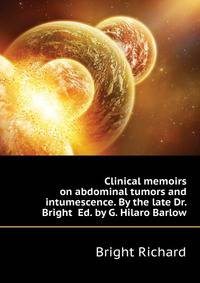 Clinical memoirs on abdominal tumors and intumescence. By the late Dr. Bright ... Ed. by G. Hilaro Barlow