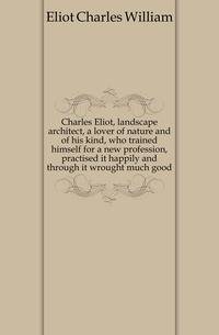 Charles Eliot, landscape architect, a lover of nature and of his kind, who trained himself for a new profession, practised it happily and through it wrought much good