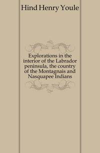 Explorations in the interior of the Labrador peninsula, the country of the Montagnais and Nasquapee Indians