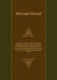 An historic church. The Westminster Abbey of South Carolina. A sketch of St. Philips Church, Charleston, S. C., from the establishment of the Church of ... of 1665 to the present time (July, 1897)