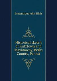 ... Historical sketch of Kutztown and Maxatawny, Berks County, Penn'a
