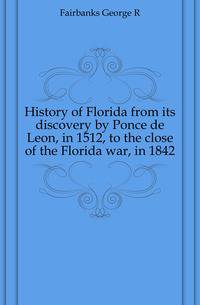 History of Florida from its discovery by Ponce de Leon, in 1512, to the close of the Florida war, in 1842
