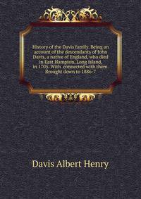 History of the Davis family. Being an account of the descendants of John Davis, a native of England, who died in East Hampton, Long Island, in 1705. With ... connected with them. Brought down to 1886-7