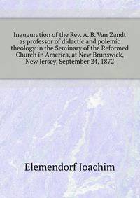 Inauguration of the Rev. A. B. Van Zandt ... as professor of didactic and polemic theology in the Seminary of the Reformed Church in America, at New Brunswick, New Jersey, September 24, 1872