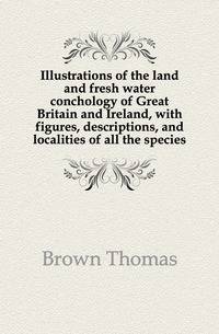 Illustrations of the land and fresh water conchology of Great Britain and Ireland, with figures, descriptions, and localities of all the species