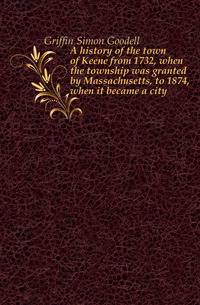 A history of the town of Keene from 1732, when the township was granted by Massachusetts, to 1874, when it became a city