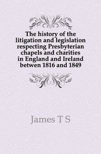 The history of the litigation and legislation respecting Presbyterian chapels and charities in England and Ireland betwen 1816 and 1849